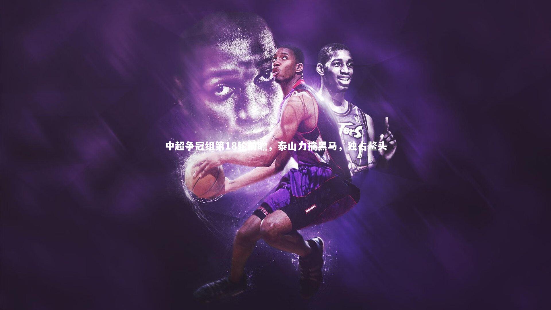 中超争冠组第18轮前瞻，泰山力擒黑马，独占鳌头