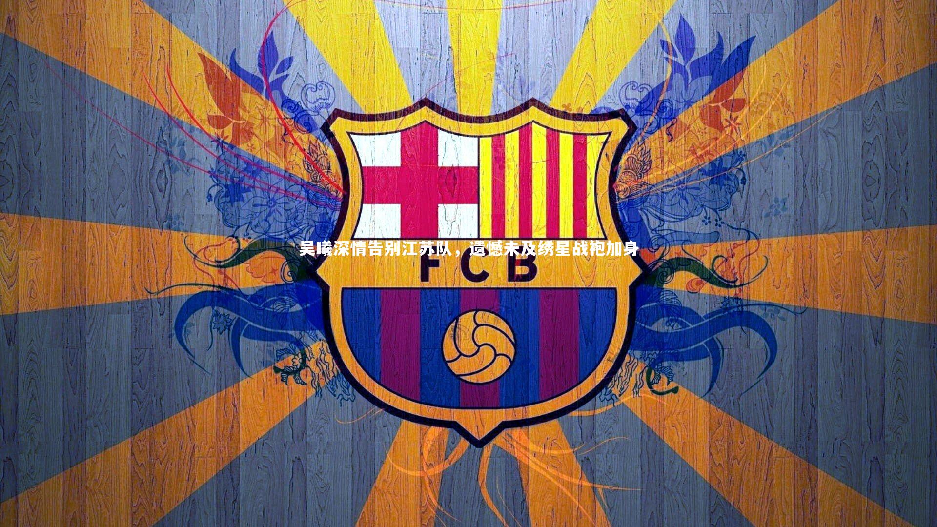 【开云体育官网】吴曦深情告别江苏队，遗憾未及绣星战袍加身