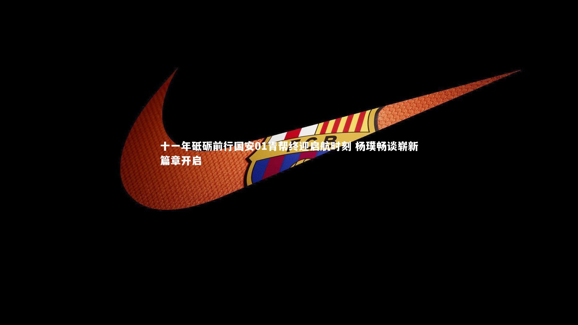 KAIYUN开云-十一年砥砺前行国安01青帮终迎启航时刻 杨璞畅谈崭新篇章开启